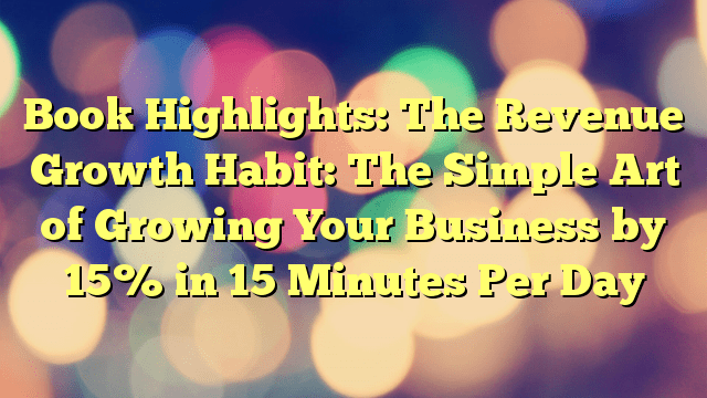 Book Highlights: The Revenue Growth Habit: The Simple Art of Growing Your Business by 15% in 15 Minutes Per Day