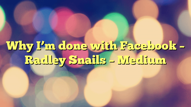 Why I’m done with Facebook – Radley Snails – Medium