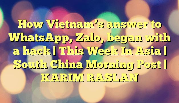 How Vietnam’s answer to WhatsApp, Zalo, began with a hack | This Week In Asia | South China Morning Post | KARIM RASLAN