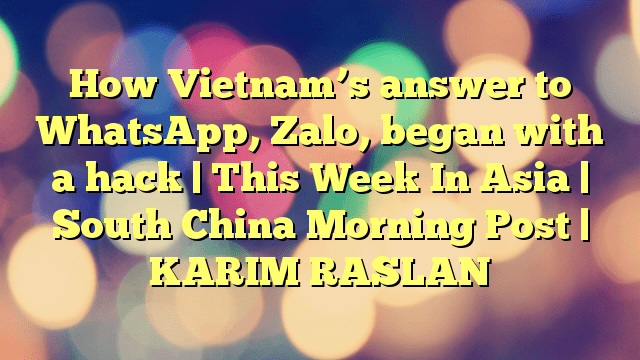 How Vietnam’s answer to WhatsApp, Zalo, began with a hack | This Week In Asia | South China Morning Post | KARIM RASLAN