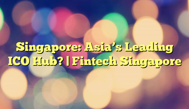 Singapore: Asia’s Leading ICO Hub? | Fintech Singapore