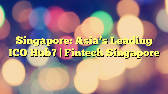 Singapore: Asia’s Leading ICO Hub? | Fintech Singapore