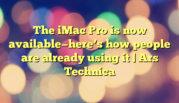 The iMac Pro is now available—here’s how people are already using it | Ars Technica
