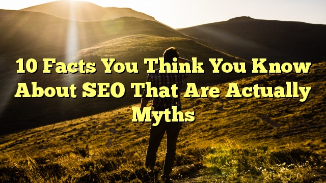 10 Facts You Think You Know About SEO That Are Actually Myths
