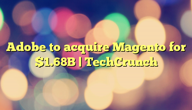 Adobe to acquire Magento for $1.68B | TechCrunch