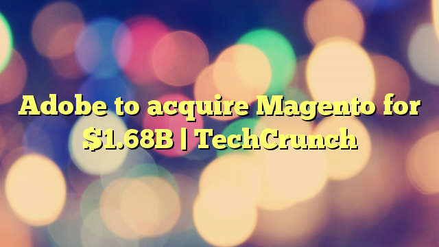 Adobe to acquire Magento for $1.68B | TechCrunch
