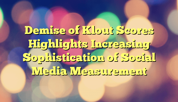 Demise of Klout Scores Highlights Increasing Sophistication of Social Media Measurement