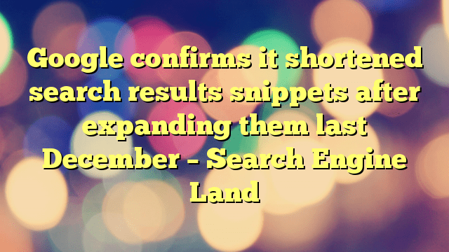 Google confirms it shortened search results snippets after expanding them last December – Search Engine Land