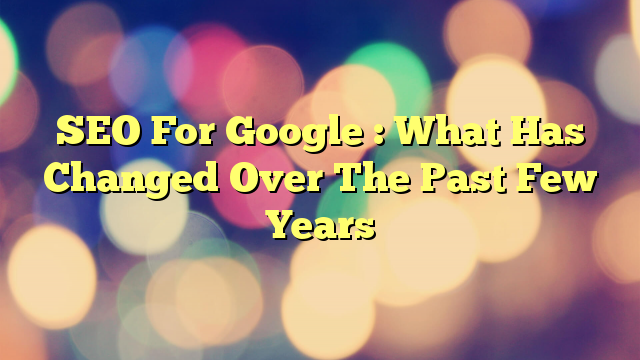 SEO For Google : What Has Changed Over The Past Few Years