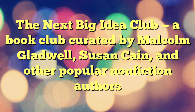 The Next Big Idea Club — a book club curated by Malcolm Gladwell, Susan Cain, and other popular nonfiction authors