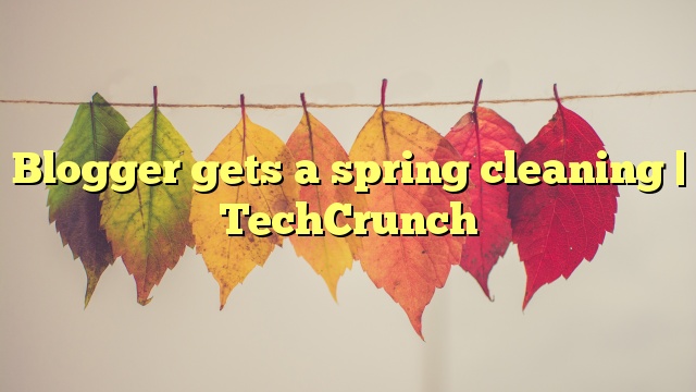 Blogger gets a spring cleaning | TechCrunch