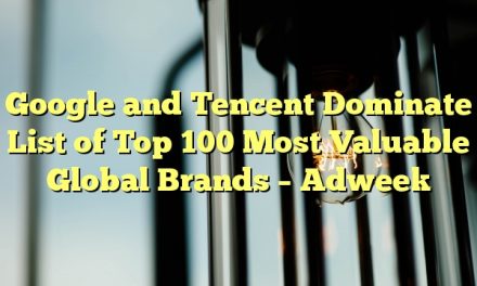 Google and Tencent Dominate List of Top 100 Most Valuable Global Brands – Adweek