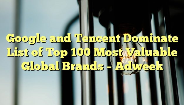 Google and Tencent Dominate List of Top 100 Most Valuable Global Brands – Adweek