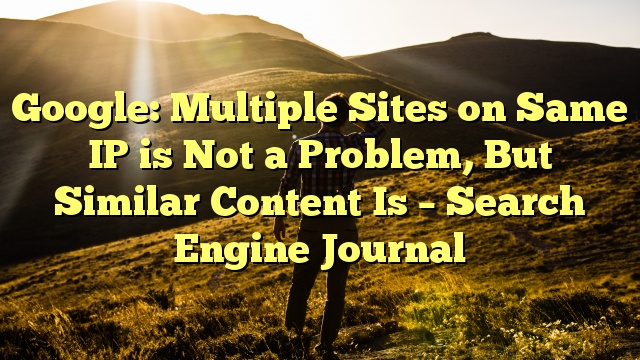 Google: Multiple Sites on Same IP is Not a Problem, But Similar Content Is – Search Engine Journal