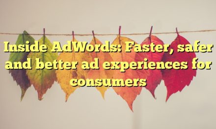 Inside AdWords: Faster, safer and better ad experiences for consumers