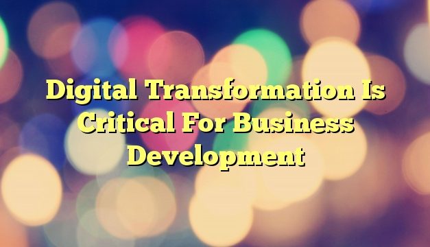 Digital Transformation Is Critical For Business Development