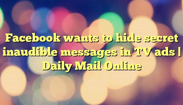 Facebook wants to hide secret inaudible messages in TV ads | Daily Mail Online