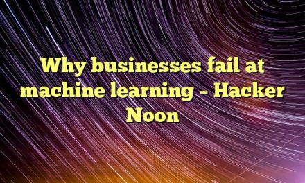 Why businesses fail at machine learning – Hacker Noon