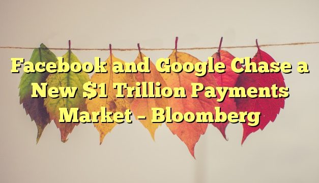 Facebook and Google Chase a New $1 Trillion Payments Market – Bloomberg