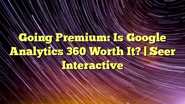 Going Premium: Is Google Analytics 360 Worth It? | Seer Interactive