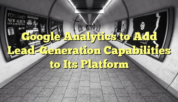 Google Analytics to Add Lead-Generation Capabilities to Its Platform