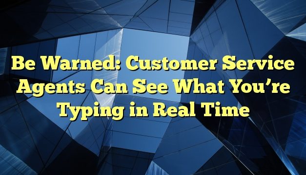 Be Warned: Customer Service Agents Can See What You’re Typing in Real Time