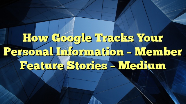 How Google Tracks Your Personal Information – Member Feature Stories – Medium