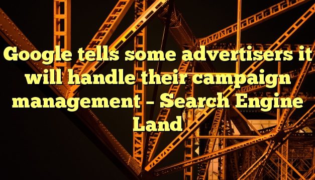 Google tells some advertisers it will handle their campaign management – Search Engine Land