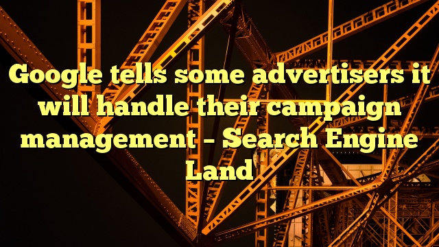 Google tells some advertisers it will handle their campaign management – Search Engine Land