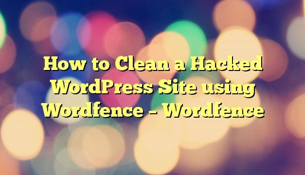 How to Clean a Hacked WordPress Site using Wordfence – Wordfence