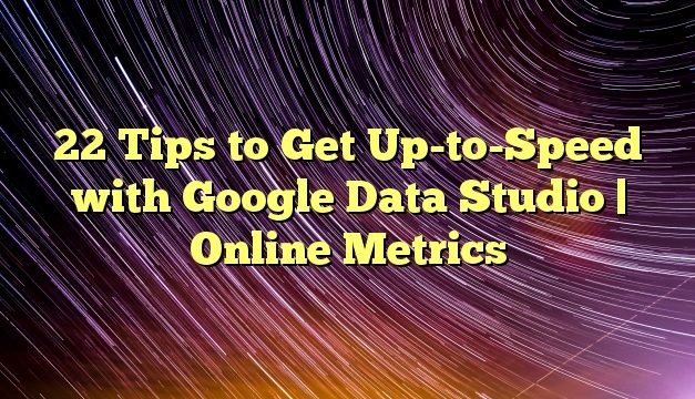 22 Tips to Get Up-to-Speed with Google Data Studio | Online Metrics
