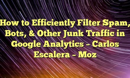 How to Efficiently Filter Spam, Bots, & Other Junk Traffic in Google Analytics – Carlos Escalera – Moz