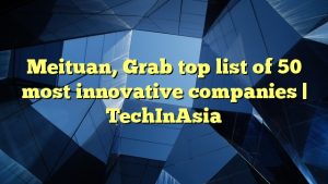 Meituan, Grab top list of 50 most innovative companies | TechInAsia