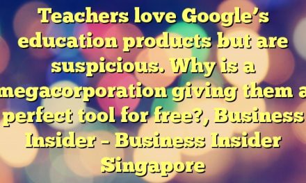 Teachers love Google’s education products but are suspicious. Why is a megacorporation giving them a perfect tool for free?, Business Insider – Business Insider Singapore