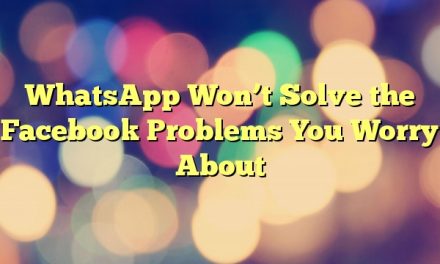 WhatsApp Won’t Solve the Facebook Problems You Worry About