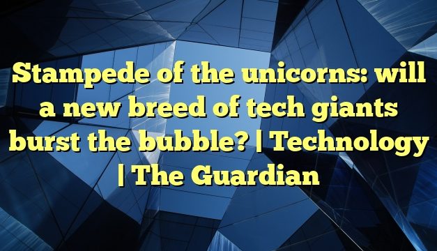 Stampede of the unicorns: will a new breed of tech giants burst the bubble? | Technology | The Guardian