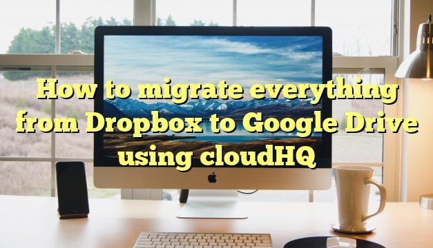 How to migrate everything from Dropbox to Google Drive using cloudHQ