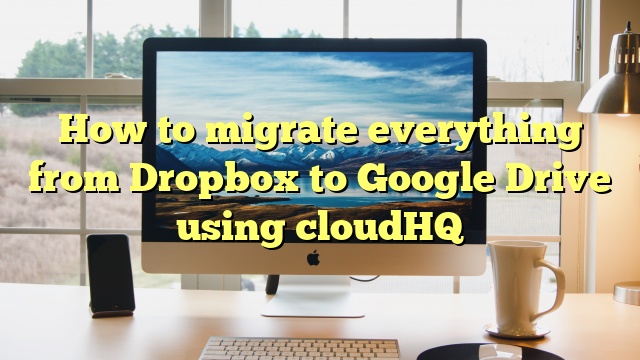 How to migrate everything from Dropbox to Google Drive using cloudHQ