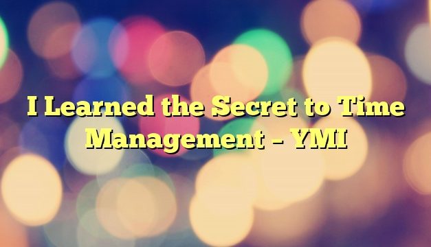 I Learned the Secret to Time Management – YMI