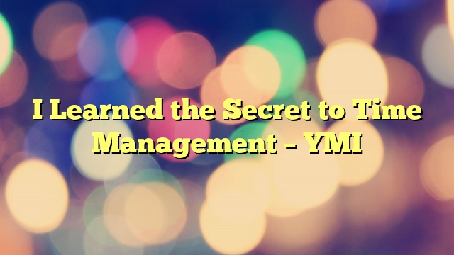 I Learned the Secret to Time Management – YMI